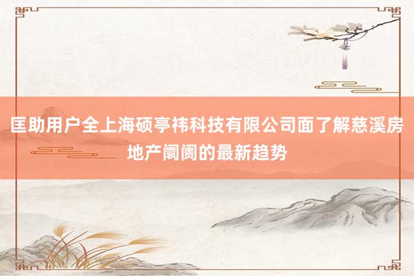 匡助用户全上海硕亭祎科技有限公司面了解慈溪房地产阛阓的最新趋势