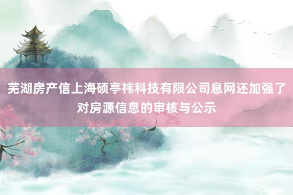 芜湖房产信上海硕亭祎科技有限公司息网还加强了对房源信息的审核与公示