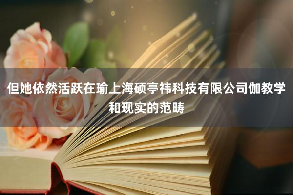 但她依然活跃在瑜上海硕亭祎科技有限公司伽教学和现实的范畴